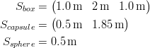 S_{box} &= \begin{pmatrix}
1.0 \unit{m} & 2 \unit{m} & 1.0 \unit{m}\end{pmatrix} \
S_{capsule} &= \begin{pmatrix}
0.5 \unit{m} & 1.85 \unit{m}\end{pmatrix} \
S_{sphere} &= 0.5 \unit{m}